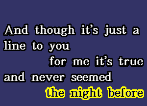 And though ifs just a
line to you

for me ifs true
and never seemed

MWh