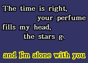 The time is right,
your perfume
fills my head,
the stars gn-

mmmm