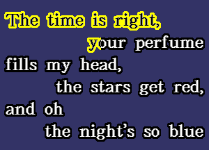 mmmm

your perfume
fills my head,
the stars get red,
and oh

the nightfs so blue