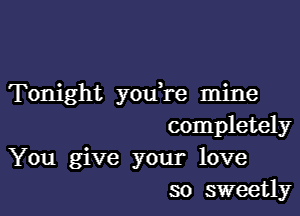 Tonight youTe mine

completely

You give your love
so sweetly