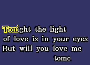 Mm the light
of love is in your eyes
But Will you love me

tome