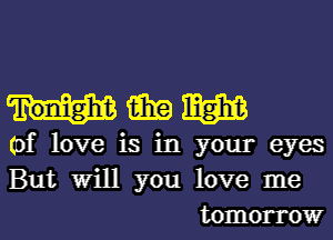 wmm

(of love is in your eyes
But Will you love me
tomorrow