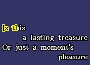 IBiibis

a lasting treasure
Or just a momenfs
pleasure