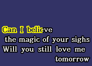 m E Ive

the magic of your sighs

Will you still

love me
tomorrow