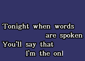 Tonight when words

are spoken
Youll say that
Fm the 0131