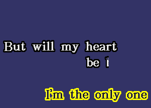 But Will my heart

be I

mmmm-