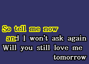 mmm me
5de I wont awsk again

Will you still love me
tomorrow