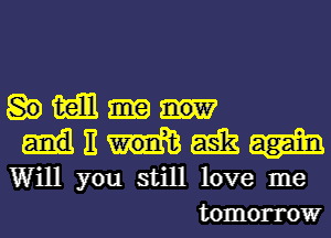 Wmew

E teak
Will you still love me
tomorrow