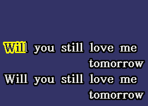 m1 you still love me

tomorrow

Will you still love me
tomorrow