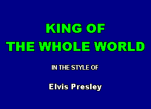 IKIING OIF
TIHIIE WHOLE WORLD

IN THE STYLE 0F

Elvis Presley
