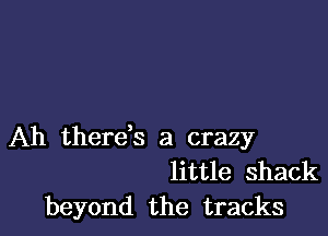 Ah therds a crazy
little shack

beyond the tracks