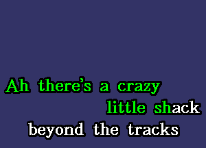 Ah therds a crazy
little shack

beyond the tracks