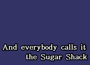 And everybody calls it
the Sugar Shack