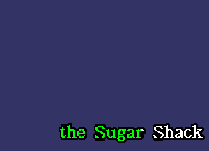 the Sugar Shack