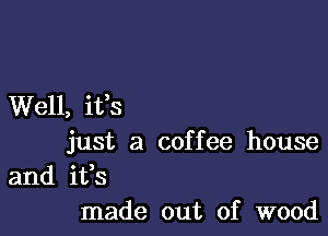 Well, ifs

just a coffee house
and ifs
made out of wood