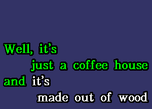 Well, ifs

just a coffee house
and ifs
made out of wood