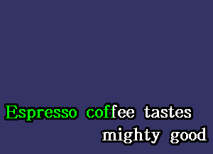 Espresso coffee tastes
mighty good