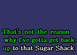 Thafs not the reason
Why I,ve gotta get back
up to that Sugar Shack