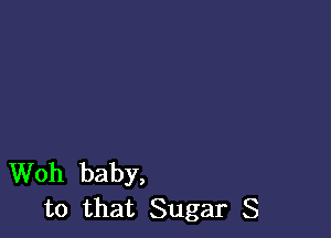 Woh baby,
to that Sugar 8