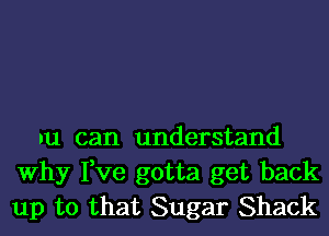 M can understand
Why I,ve gotta get back
up to that Sugar Shack