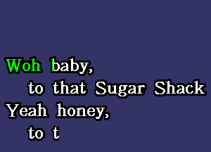 Woh baby,

to that Sugar Shack
Yeah honey,
to t