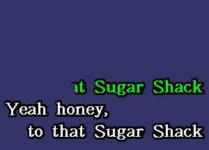 It Sugar Shack
Yeah honey,
to that Sugar Shack