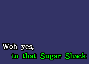 Woh yes,
to that Sugar Shack