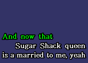 And now that

Sugar Shack queen
is a-married to me, yeah