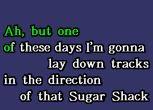 Ah, but one

of these days Fm gonna
lay down tracks

in the direction

of that Sugar Shack