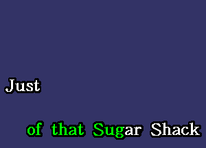 J ust

of that Sugar Shack