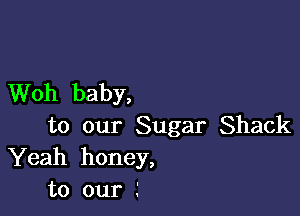 Woh baby,

to our Sugar Shack
Yeah honey,
to our .'