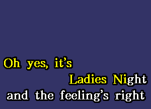 Oh yes, ifs
Ladies Night
and the feelings right