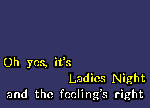 Oh yes, ifs
Ladies Night
and the feelings right