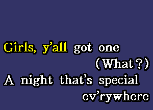 Girls, y,all got one

( What ?)
A night thatfs special
evaWhere