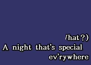 (hat?)
A night thatfs special
ev ryWhere