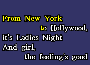 F rom New York
to Hollywood,

ifs Ladies Night
And girl,
the feelings good