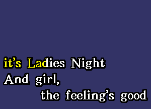 ifs Ladies Night
And girl,
the feelings good