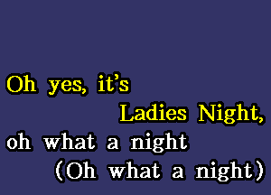 Oh yes, ifs

Ladies Night,
oh What a night
(Oh what a night)