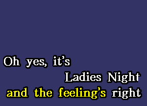 Oh yes, ifs
Ladies Night
and the feelings right