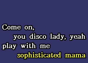 Come on,

you disco lady, yeah
play With me
sophisticated mama