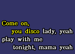 Come on,

you disco lady, yeah
play With me
tonight, mama yeah