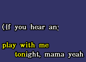 (If you hear an)

play With me
tonight, mama yeah