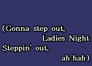 (Gonna step out,

Ladies Night
Steppid out,

ah-hah )