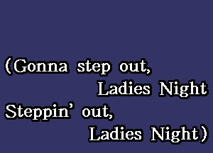 (Gonna step out,

Ladies Night
Steppid out,
Ladies Night)