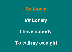 So lonely
Mr Lonely

l have nobody

To call my own girl