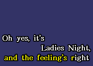 Oh yes, ifs
Ladies Night,
and the feelings right