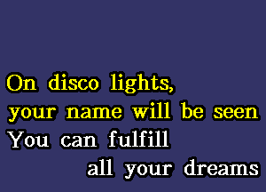 On disco lights,

your name Will be seen
You can fulfill
all your dreams