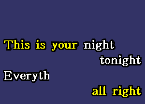 This is your night

tonight
Everyth

all right