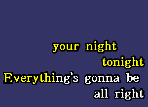 your night

tonight
Everything3 gonna be
all right