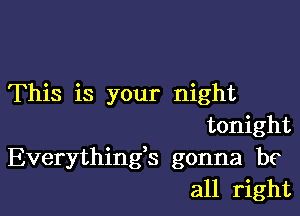 This is your night

tonight
Everything3 gonna be
all right